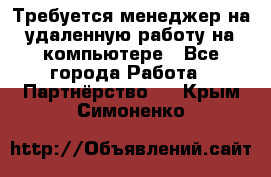 Требуется менеджер на удаленную работу на компьютере - Все города Работа » Партнёрство   . Крым,Симоненко